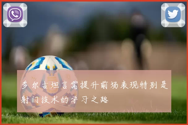 多尔古坦言需提升前场表现特别是射门技术的学习之路
