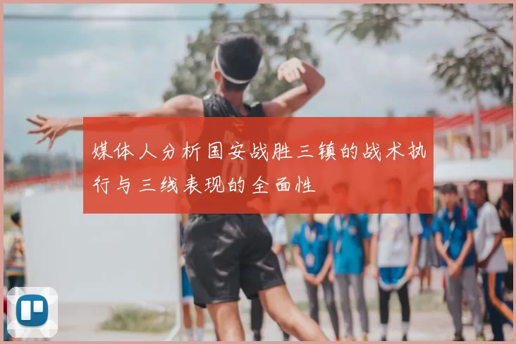 媒体人分析国安战胜三镇的战术执行与三线表现的全面性