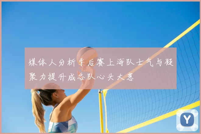 媒体人分析季后赛上海队士气与凝聚力提升成各队心头大患