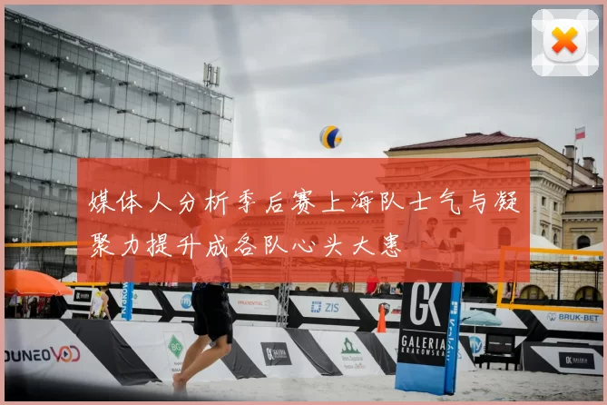 媒体人分析季后赛上海队士气与凝聚力提升成各队心头大患