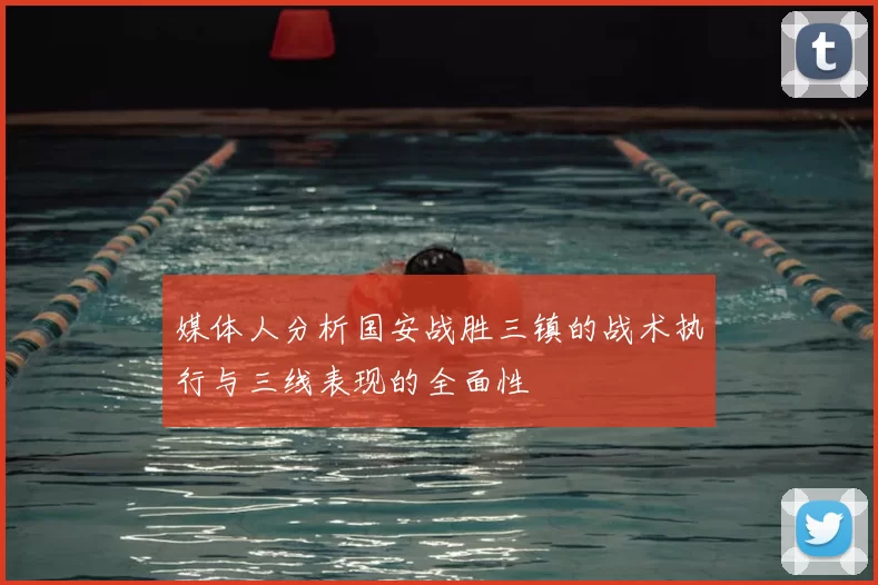 媒体人分析国安战胜三镇的战术执行与三线表现的全面性