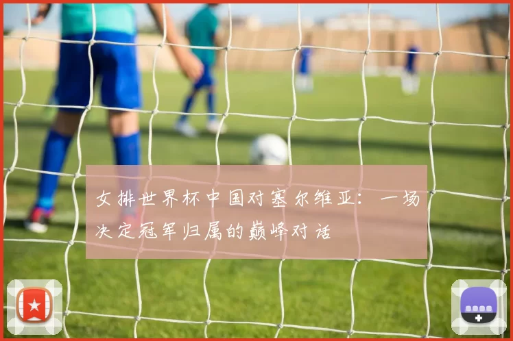 女排世界杯中国对塞尔维亚：一场决定冠军归属的巅峰对话