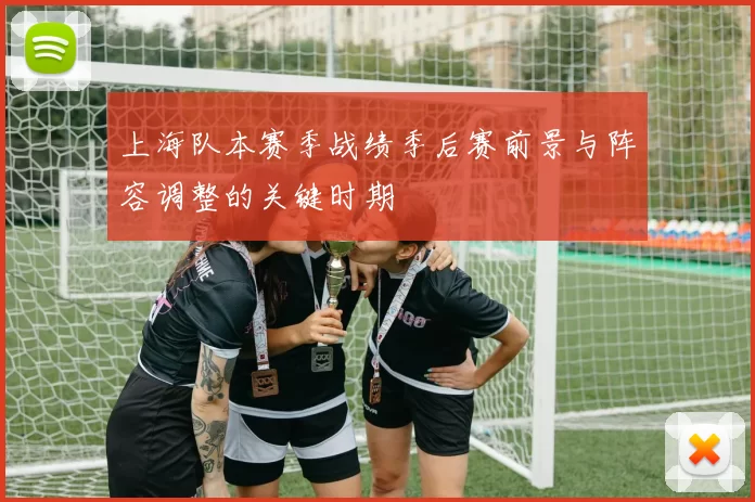 上海队本赛季战绩季后赛前景与阵容调整的关键时期