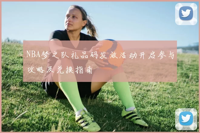 NBA梦之队礼品码发放活动开启参与攻略及兑换指南