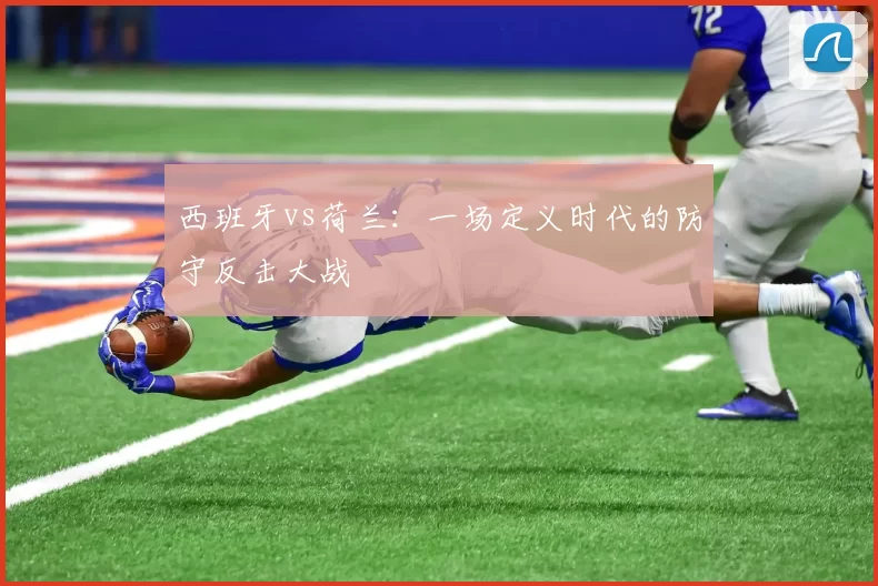 西班牙vs荷兰：一场定义时代的防守反击大战
