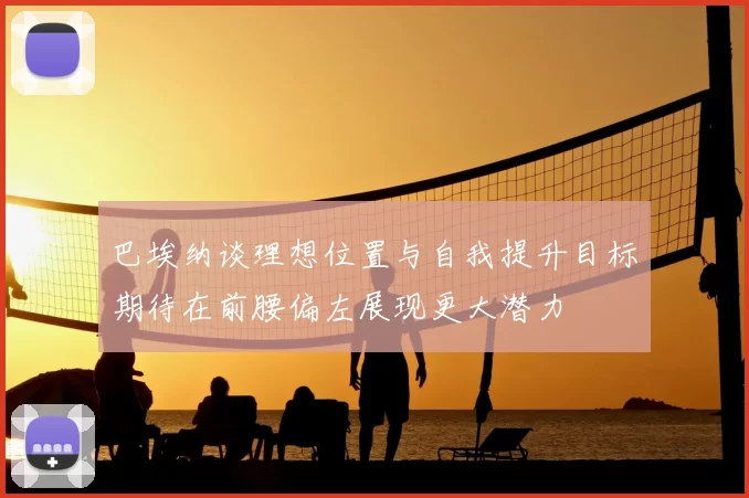 巴埃纳谈理想位置与自我提升目标期待在前腰偏左展现更大潜力