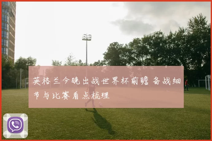 英格兰今晚出战世界杯前瞻 备战细节与比赛看点梳理