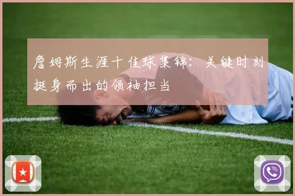 詹姆斯生涯十佳球集锦：关键时刻挺身而出的领袖担当
