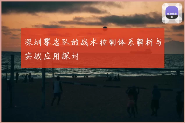 深圳攀岩队的战术控制体系解析与实战应用探讨