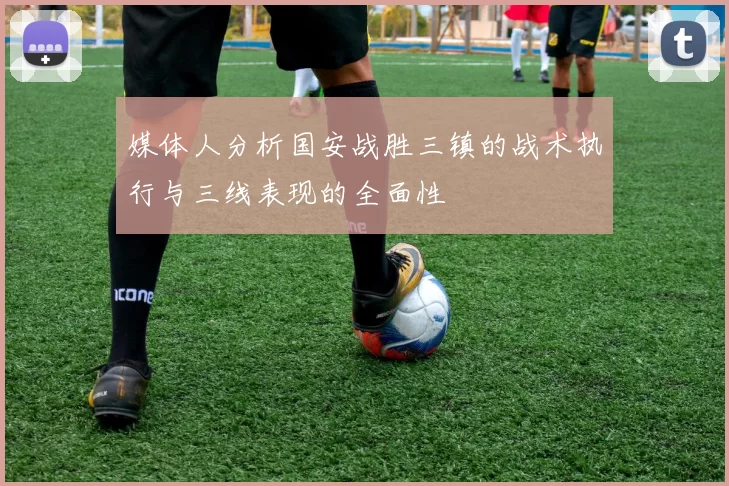 媒体人分析国安战胜三镇的战术执行与三线表现的全面性