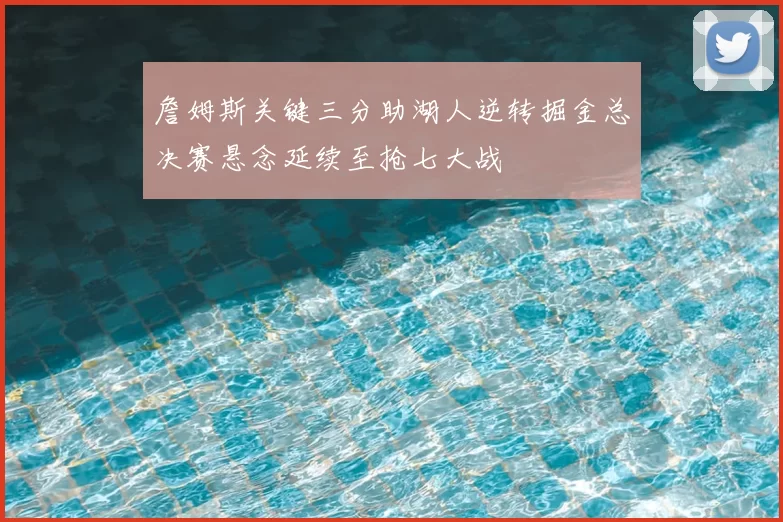 詹姆斯关键三分助湖人逆转掘金总决赛悬念延续至抢七大战
