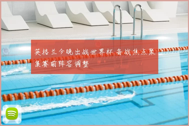 英格兰今晚出战世界杯 备战焦点聚集赛前阵容调整