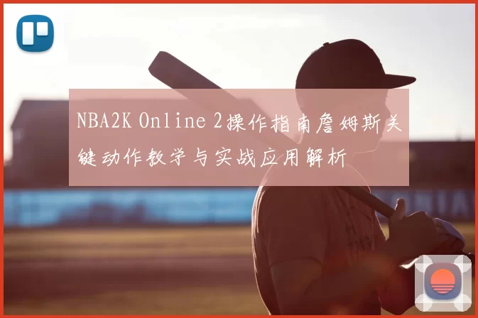 NBA2K Online 2操作指南詹姆斯关键动作教学与实战应用解析