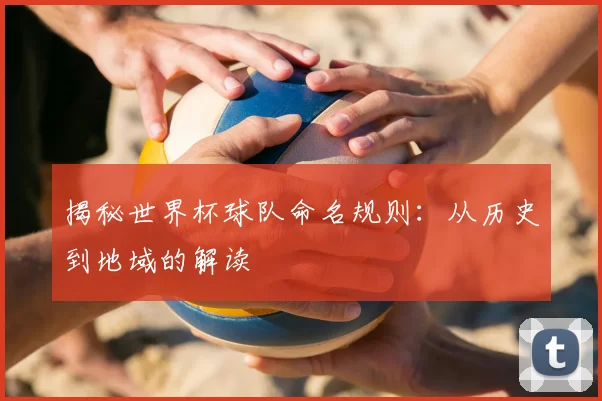 揭秘世界杯球队命名规则：从历史到地域的解读
