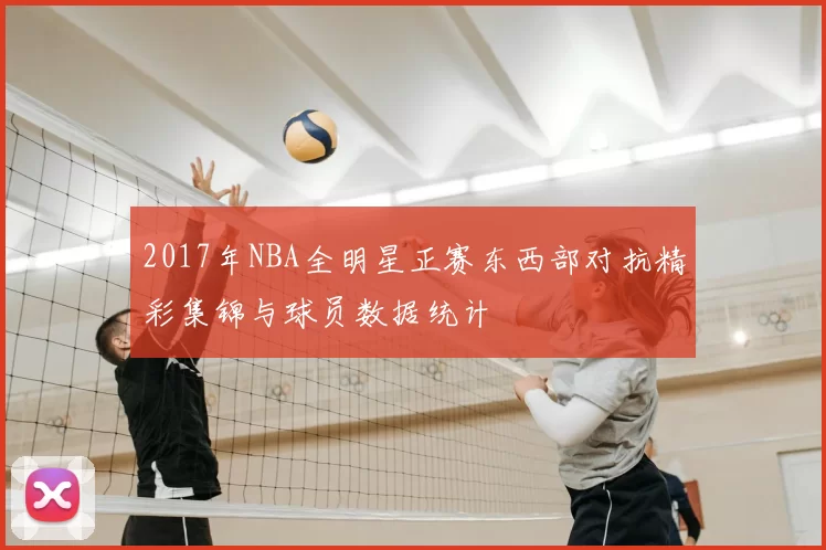 2017年NBA全明星正赛东西部对抗精彩集锦与球员数据统计