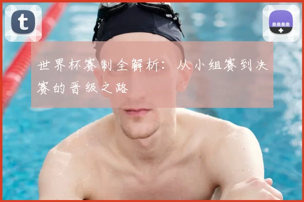 世界杯赛制全解析：从小组赛到决赛的晋级之路