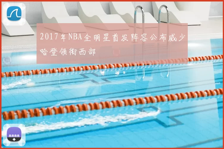 2017年NBA全明星首发阵容公布威少哈登领衔西部