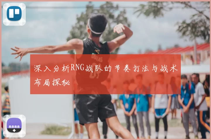 深入分析RNG战队的节奏打法与战术布局探秘