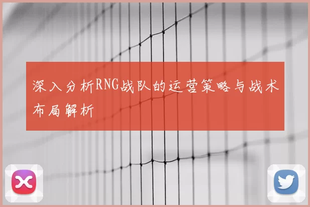 深入分析RNG战队的运营策略与战术布局解析