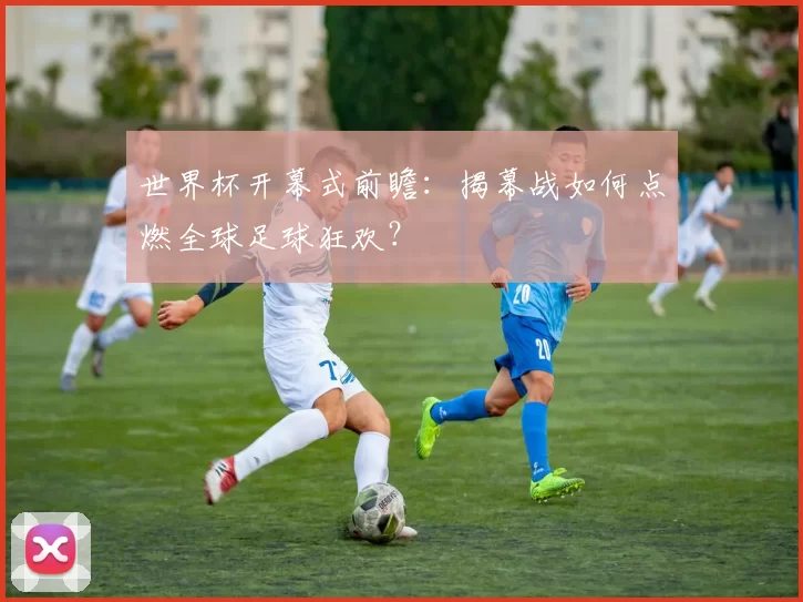 世界杯开幕式前瞻：揭幕战如何点燃全球足球狂欢？