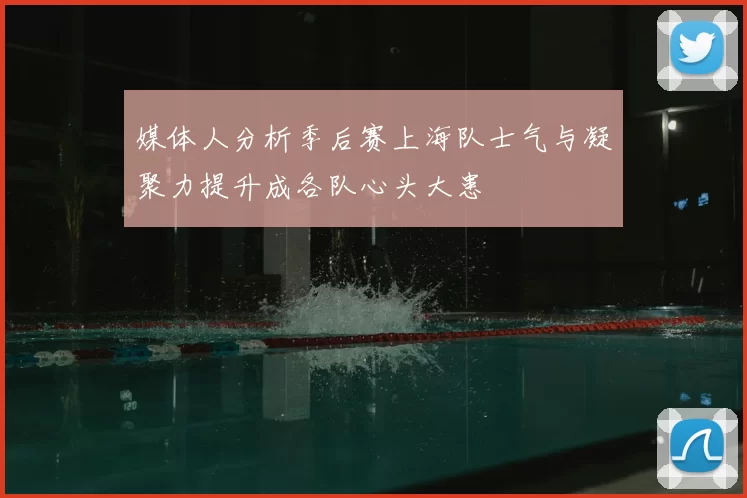 媒体人分析季后赛上海队士气与凝聚力提升成各队心头大患